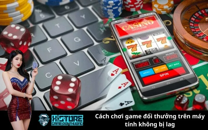 Cách chơi game đổi thưởng trên máy tính không bị lag